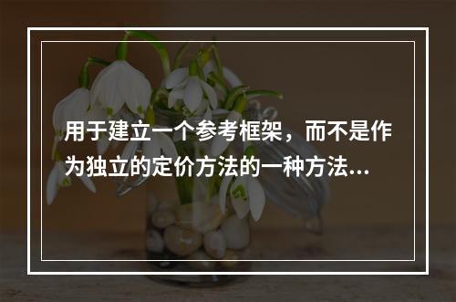 用于建立一个参考框架，而不是作为独立的定价方法的一种方法是