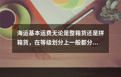 海运基本运费无论是整箱货还是拼箱货，在等级划分上一般都分为（