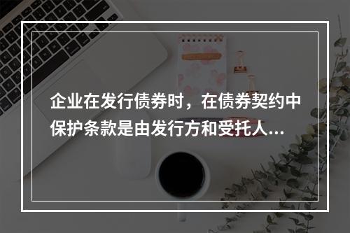 企业在发行债券时，在债券契约中保护条款是由发行方和受托人协商