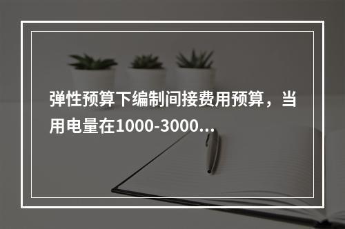 弹性预算下编制间接费用预算，当用电量在1000-3000小时