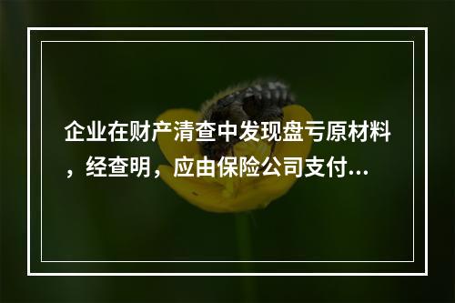 企业在财产清查中发现盘亏原材料，经查明，应由保险公司支付的赔