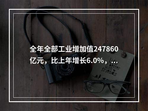 全年全部工业增加值247860亿元，比上年增长6.0%，规模