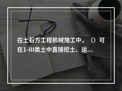 在土石方工程机械施工中，（）可在1-Ⅲ类土中直接挖土、运土，