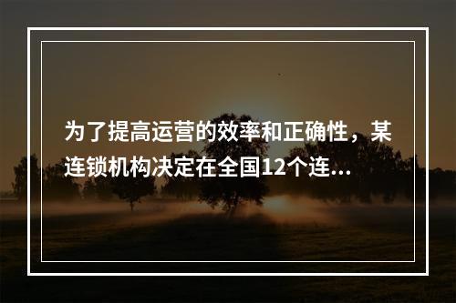 为了提高运营的效率和正确性，某连锁机构决定在全国12个连锁窗