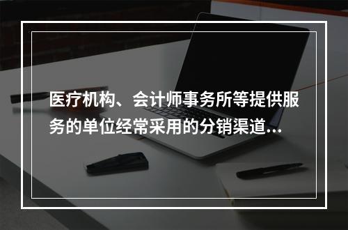 医疗机构、会计师事务所等提供服务的单位经常采用的分销渠道模式