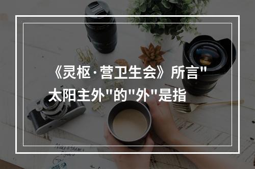 《灵枢·营卫生会》所言