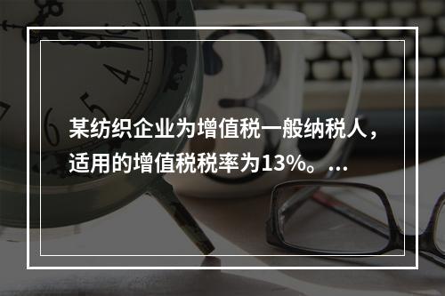 某纺织企业为增值税一般纳税人，适用的增值税税率为13%。该企