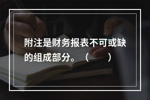 附注是财务报表不可或缺的组成部分。（　　）