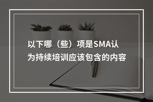 以下哪（些）项是SMA认为持续培训应该包含的内容