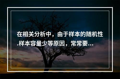 在相关分析中，由于样本的随机性.样本容量少等原因，常常要对其