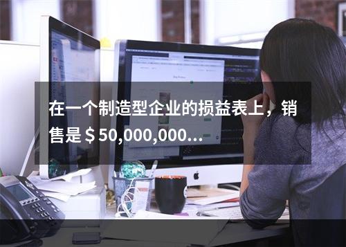 在一个制造型企业的损益表上，销售是＄50,000,000，产