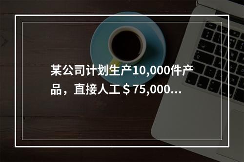 某公司计划生产10,000件产品，直接人工＄75,000，直