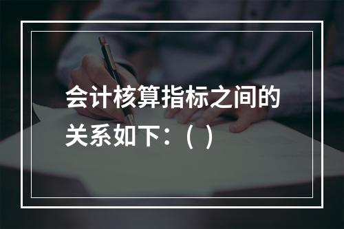 会计核算指标之间的关系如下：(  )