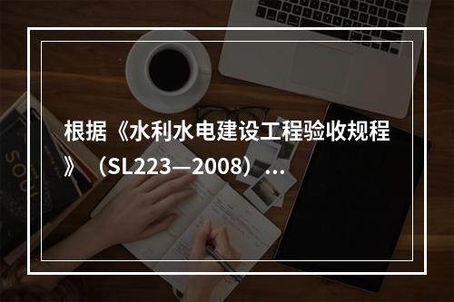 根据《水利水电建设工程验收规程》（SL223—2008），需