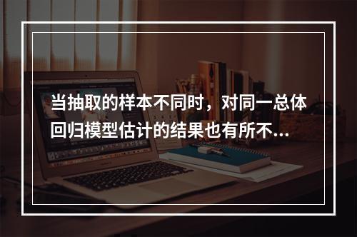 当抽取的样本不同时，对同一总体回归模型估计的结果也有所不同.