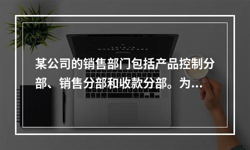 某公司的销售部门包括产品控制分部、销售分部和收款分部。为了对