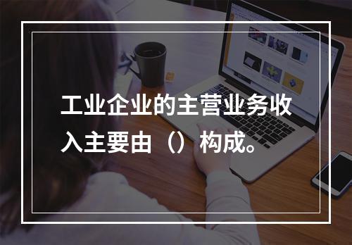 工业企业的主营业务收入主要由（）构成。