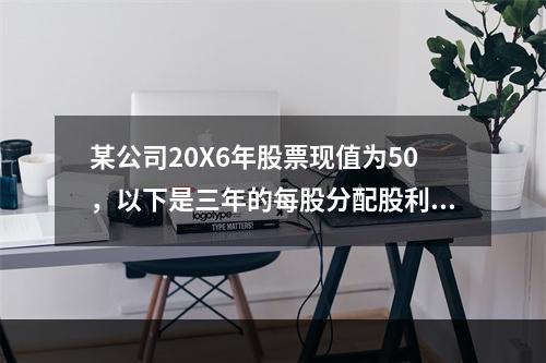 某公司20X6年股票现值为50，以下是三年的每股分配股利数据