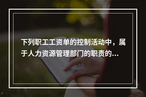 下列职工工资单的控制活动中，属于人力资源管理部门的职责的是：