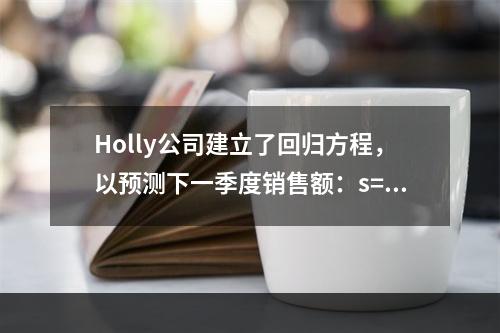 Holly公司建立了回归方程，以预测下一季度销售额：s=3(