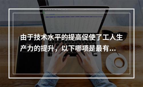 由于技术水平的提高促使了工人生产力的提升，以下哪项是最有可能