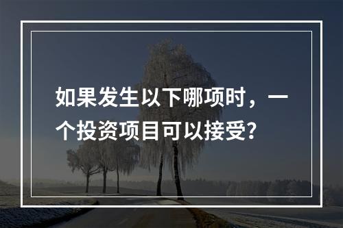 如果发生以下哪项时，一个投资项目可以接受？