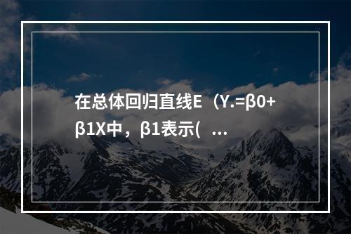 在总体回归直线E（Y.=β0+β1X中，β1表示(   ).