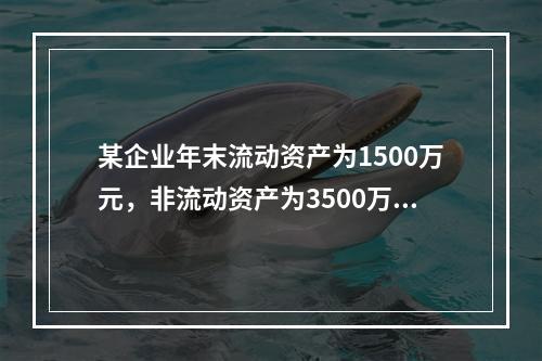 某企业年末流动资产为1500万元，非流动资产为3500万元，