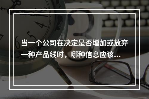 当一个公司在决定是否增加或放弃一种产品线时，哪种信息应该加以