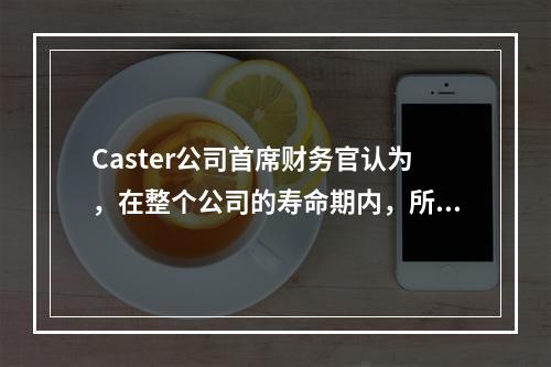 Caster公司首席财务官认为，在整个公司的寿命期内，所有的