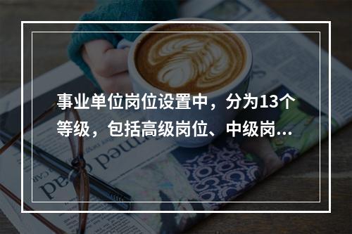 事业单位岗位设置中，分为13个等级，包括高级岗位、中级岗位和