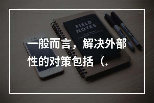 一般而言，解决外部性的对策包括（.