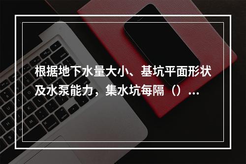 根据地下水量大小、基坑平面形状及水泵能力，集水坑每隔（）设置