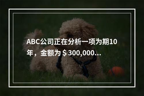 ABC公司正在分析一项为期10年，金额为＄300,000的设