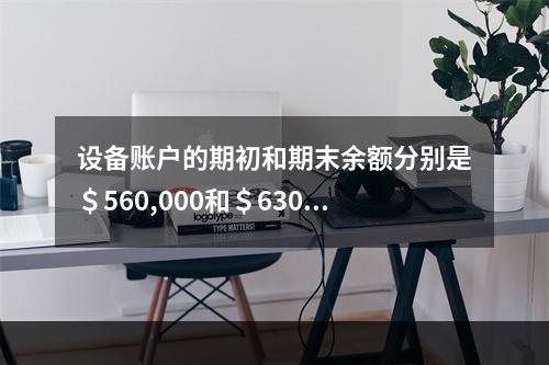 设备账户的期初和期末余额分别是＄560,000和＄630,0