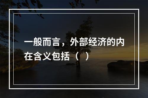 一般而言，外部经济的内在含义包括（   ）