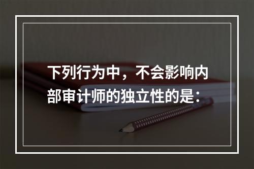 下列行为中，不会影响内部审计师的独立性的是：