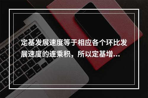 定基发展速度等于相应各个环比发展速度的连乘积，所以定基增长速