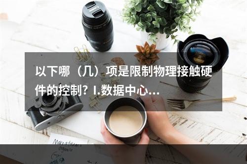 以下哪（几）项是限制物理接触硬件的控制?  I.数据中心设在