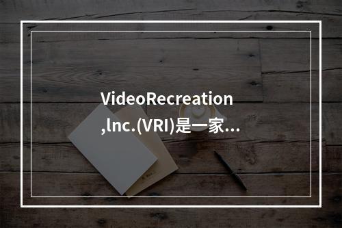 VideoRecreation,lnc.(VRI)是一家视频