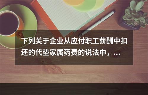 下列关于企业从应付职工薪酬中扣还的代垫家属药费的说法中，正确