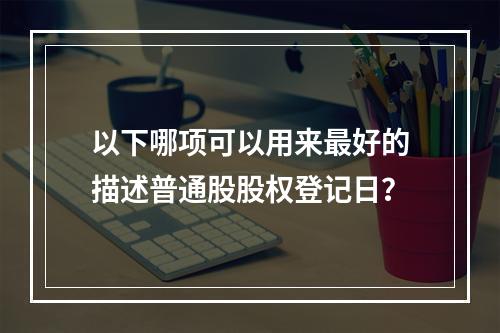 以下哪项可以用来最好的描述普通股股权登记日？