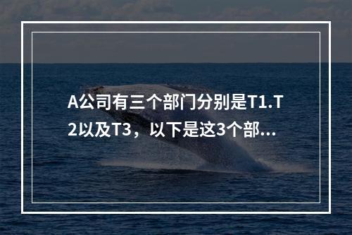 A公司有三个部门分别是T1.T2以及T3，以下是这3个部门的