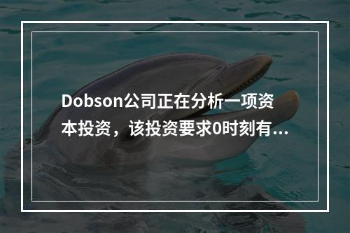 Dobson公司正在分析一项资本投资，该投资要求0时刻有增量