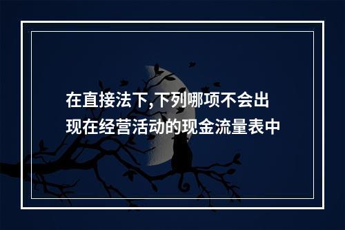 在直接法下,下列哪项不会出现在经营活动的现金流量表中