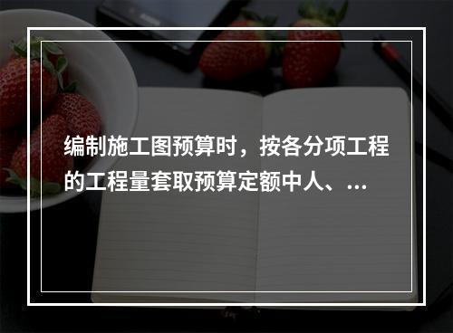 编制施工图预算时，按各分项工程的工程量套取预算定额中人、料、