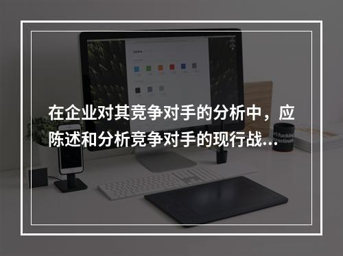 在企业对其竞争对手的分析中，应陈述和分析竞争对手的现行战略。