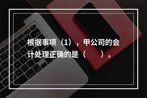 根据事项（1），甲公司的会计处理正确的是（　　）。