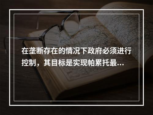 在垄断存在的情况下政府必须进行控制，其目标是实现帕累托最优，