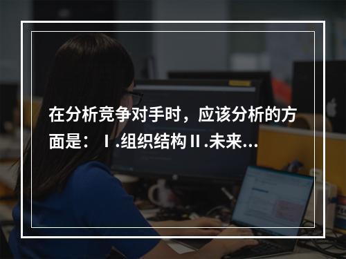 在分析竞争对手时，应该分析的方面是：Ⅰ.组织结构Ⅱ.未来目标